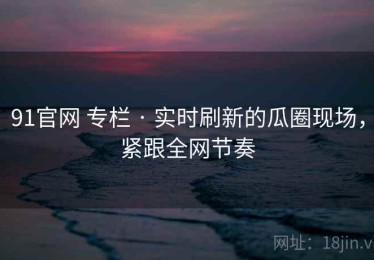 91官网 专栏 · 实时刷新的瓜圈现场，紧跟全网节奏
