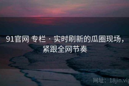 91官网 专栏 · 实时刷新的瓜圈现场，紧跟全网节奏