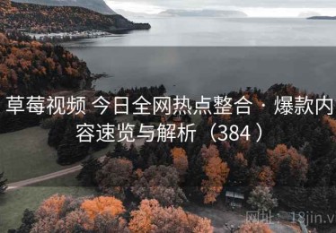 草莓视频 今日全网热点整合 · 爆款内容速览与解析（384 ）