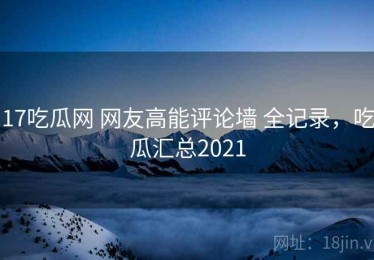 17吃瓜网 网友高能评论墙 全记录，吃瓜汇总2021