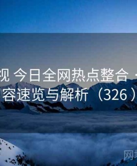 柚子影视 今日全网热点整合 · 爆款内容速览与解析（326 ）