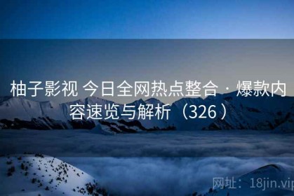 柚子影视 今日全网热点整合 · 爆款内容速览与解析（326 ）