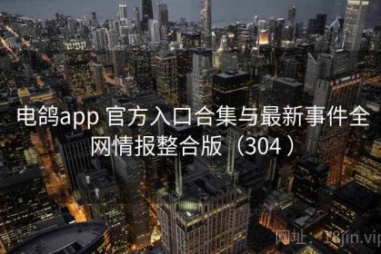 电鸽app 官方入口合集与最新事件全网情报整合版（304 ）