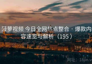 菠萝视频 今日全网热点整合 · 爆款内容速览与解析（195 ）