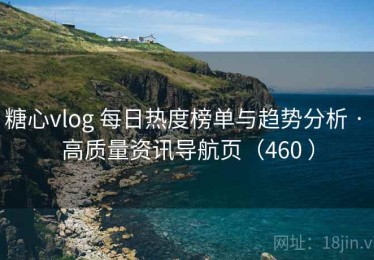 糖心vlog 每日热度榜单与趋势分析 · 高质量资讯导航页（460 ）