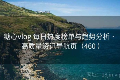 糖心vlog 每日热度榜单与趋势分析 · 高质量资讯导航页（460 ）