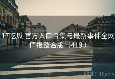 17吃瓜 官方入口合集与最新事件全网情报整合版（419 ）