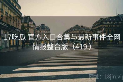 17吃瓜 官方入口合集与最新事件全网情报整合版（419 ）