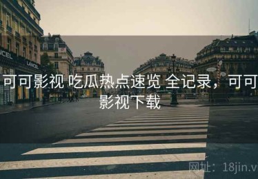 可可影视 吃瓜热点速览 全记录，可可影视下载