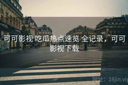 可可影视 吃瓜热点速览 全记录，可可影视下载