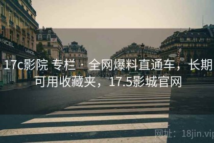 17c影院 专栏 · 全网爆料直通车，长期可用收藏夹，17.5影城官网