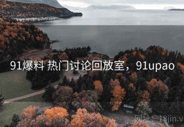 91爆料 热门讨论回放室，91upao