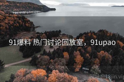 91爆料 热门讨论回放室，91upao