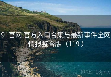 91官网 官方入口合集与最新事件全网情报整合版（119 ）