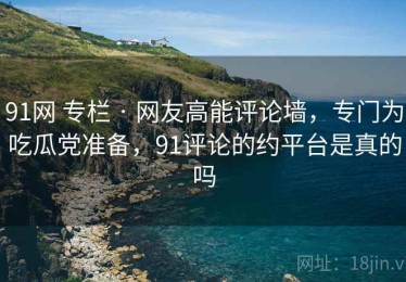 91网 专栏 · 网友高能评论墙，专门为吃瓜党准备，91评论的约平台是真的吗