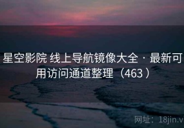 星空影院 线上导航镜像大全 · 最新可用访问通道整理（463 ）