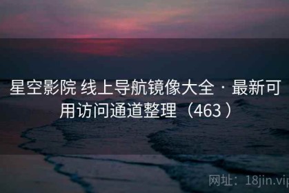 星空影院 线上导航镜像大全 · 最新可用访问通道整理（463 ）