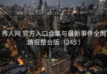 秀人网 官方入口合集与最新事件全网情报整合版（245 ）