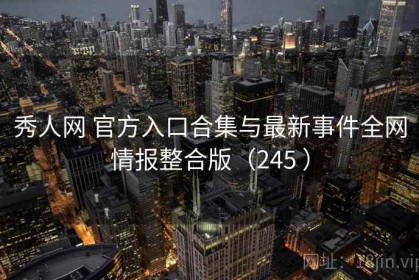 秀人网 官方入口合集与最新事件全网情报整合版（245 ）
