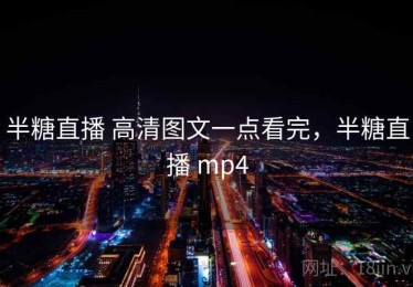 半糖直播 高清图文一点看完，半糖直播 mp4