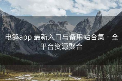 电鸽app 最新入口与备用站合集 · 全平台资源聚合
