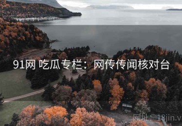 91网 吃瓜专栏：网传传闻核对台