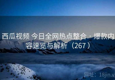 西瓜视频 今日全网热点整合 · 爆款内容速览与解析（267 ）