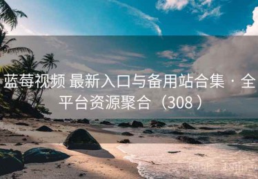 蓝莓视频 最新入口与备用站合集 · 全平台资源聚合（308 ）