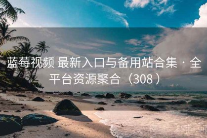 蓝莓视频 最新入口与备用站合集 · 全平台资源聚合（308 ）