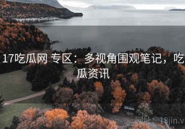 17吃瓜网 专区：多视角围观笔记，吃瓜资讯