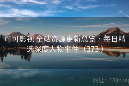 可可影视 全站资源更新总览 · 每日精选深度人物事件（373 ）