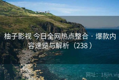 柚子影视 今日全网热点整合 · 爆款内容速览与解析（238 ）