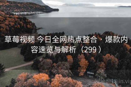 草莓视频 今日全网热点整合 · 爆款内容速览与解析（299 ）
