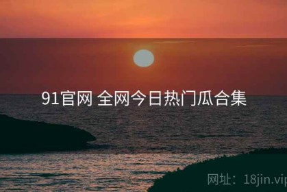 91官网 全网今日热门瓜合集
