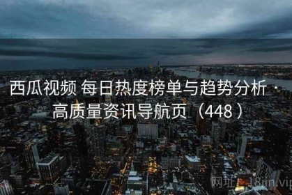 西瓜视频 每日热度榜单与趋势分析 · 高质量资讯导航页（448 ）