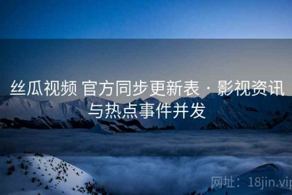 丝瓜视频 官方同步更新表 · 影视资讯与热点事件并发