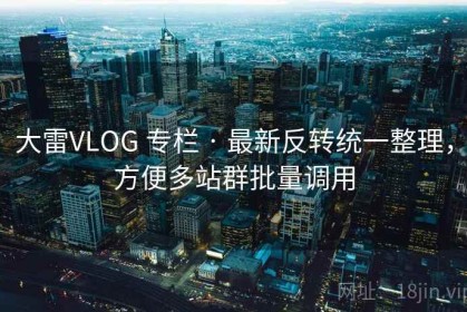 大雷VLOG 专栏 · 最新反转统一整理，方便多站群批量调用