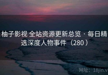 柚子影视 全站资源更新总览 · 每日精选深度人物事件（280 ）