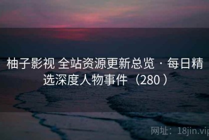 柚子影视 全站资源更新总览 · 每日精选深度人物事件（280 ）