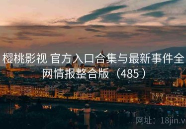 樱桃影视 官方入口合集与最新事件全网情报整合版（485 ）