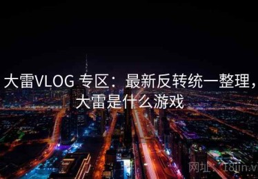 大雷VLOG 专区：最新反转统一整理，大雷是什么游戏