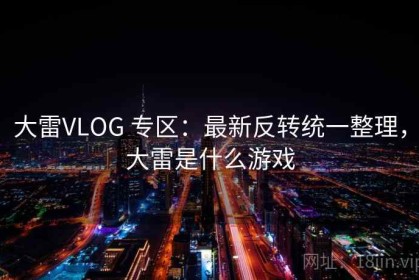 大雷VLOG 专区：最新反转统一整理，大雷是什么游戏