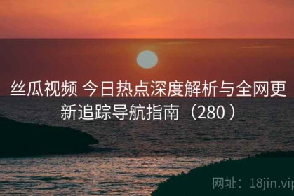 丝瓜视频 今日热点深度解析与全网更新追踪导航指南（280 ）