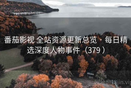 番茄影视 全站资源更新总览 · 每日精选深度人物事件（379 ）