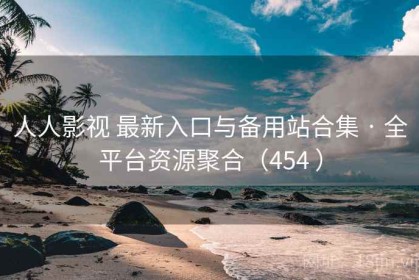人人影视 最新入口与备用站合集 · 全平台资源聚合（454 ）