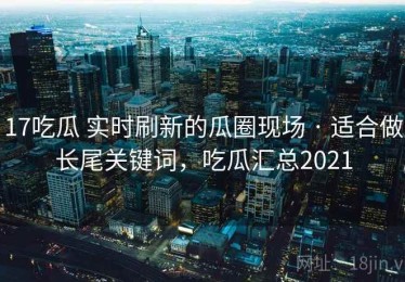 17吃瓜 实时刷新的瓜圈现场 · 适合做长尾关键词，吃瓜汇总2021