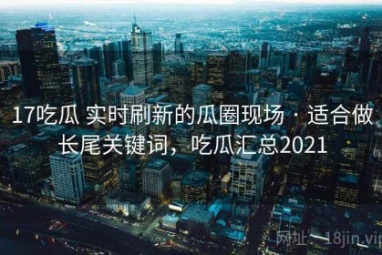 17吃瓜 实时刷新的瓜圈现场 · 适合做长尾关键词，吃瓜汇总2021