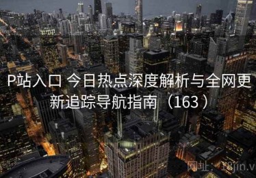 P站入口 今日热点深度解析与全网更新追踪导航指南（163 ）