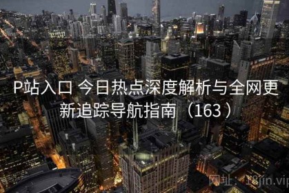 P站入口 今日热点深度解析与全网更新追踪导航指南（163 ）