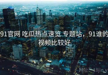 91官网 吃瓜热点速览 专题站，91谁的视频比较好